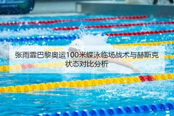 张雨霏巴黎奥运100米蝶泳临场战术与赫斯克状态对比分析