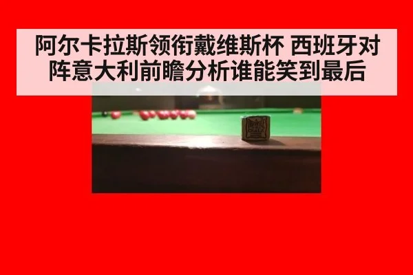 阿尔卡拉斯领衔戴维斯杯 西班牙对阵意大利前瞻分析谁能笑到最后