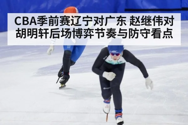 CBA季前赛辽宁对广东 赵继伟对胡明轩后场博弈节奏与防守看点