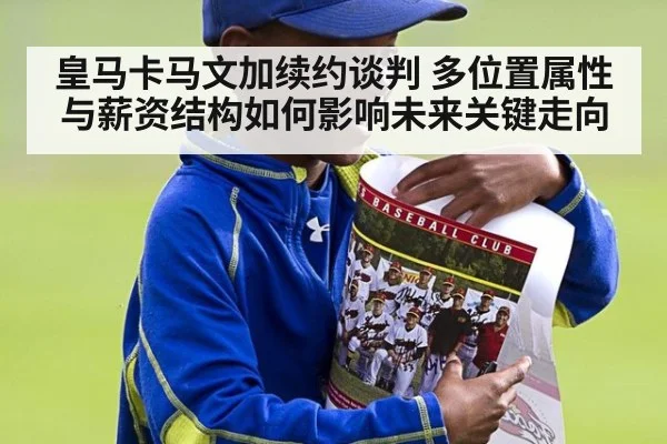 皇马卡马文加续约谈判 多位置属性与薪资结构如何影响未来关键走向